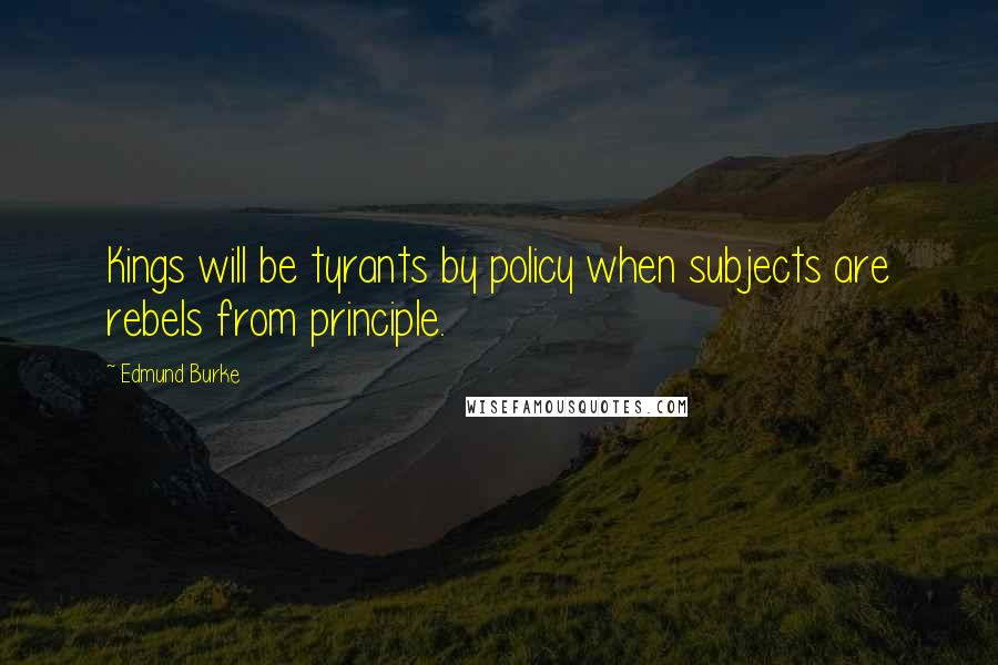 Edmund Burke Quotes: Kings will be tyrants by policy when subjects are rebels from principle.