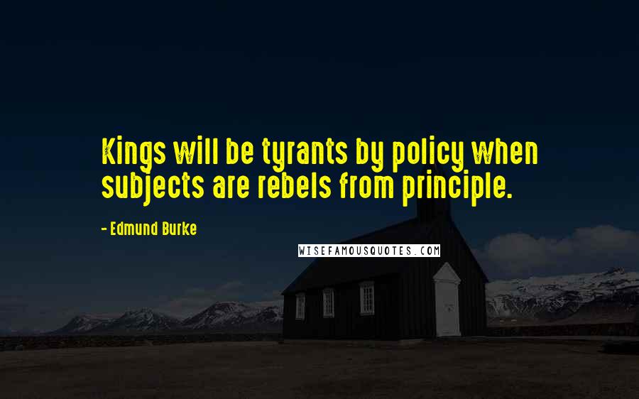 Edmund Burke Quotes: Kings will be tyrants by policy when subjects are rebels from principle.