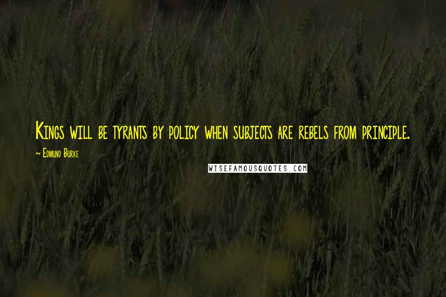 Edmund Burke Quotes: Kings will be tyrants by policy when subjects are rebels from principle.