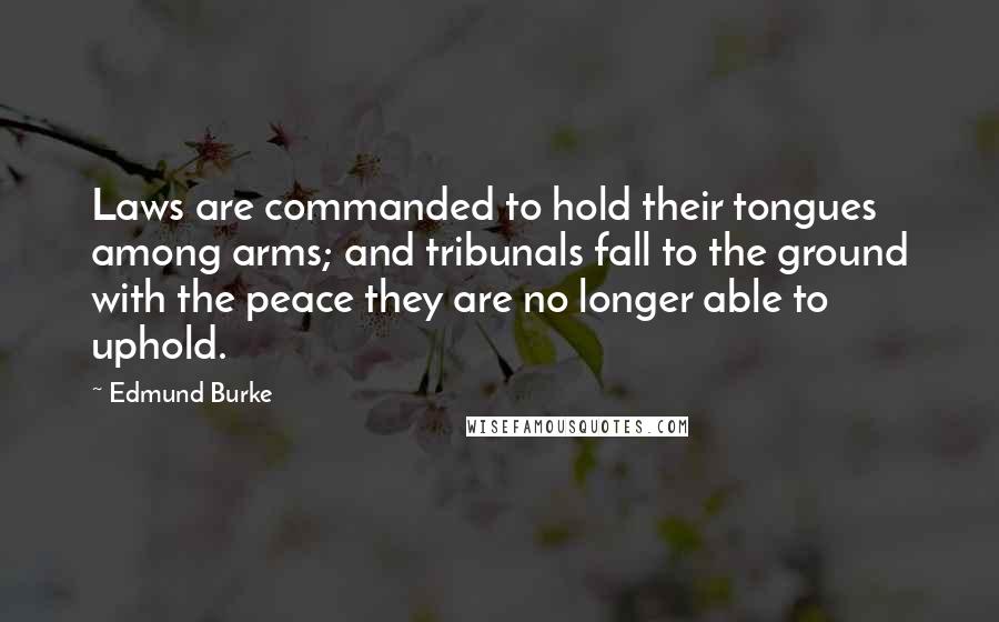 Edmund Burke Quotes: Laws are commanded to hold their tongues among arms; and tribunals fall to the ground with the peace they are no longer able to uphold.