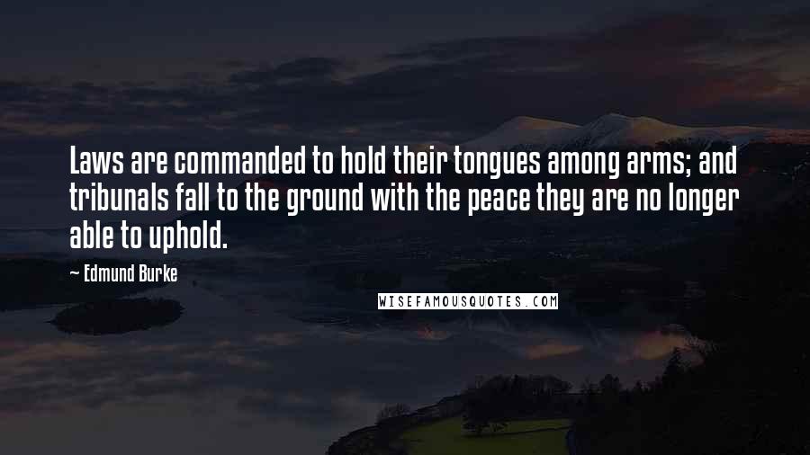 Edmund Burke Quotes: Laws are commanded to hold their tongues among arms; and tribunals fall to the ground with the peace they are no longer able to uphold.