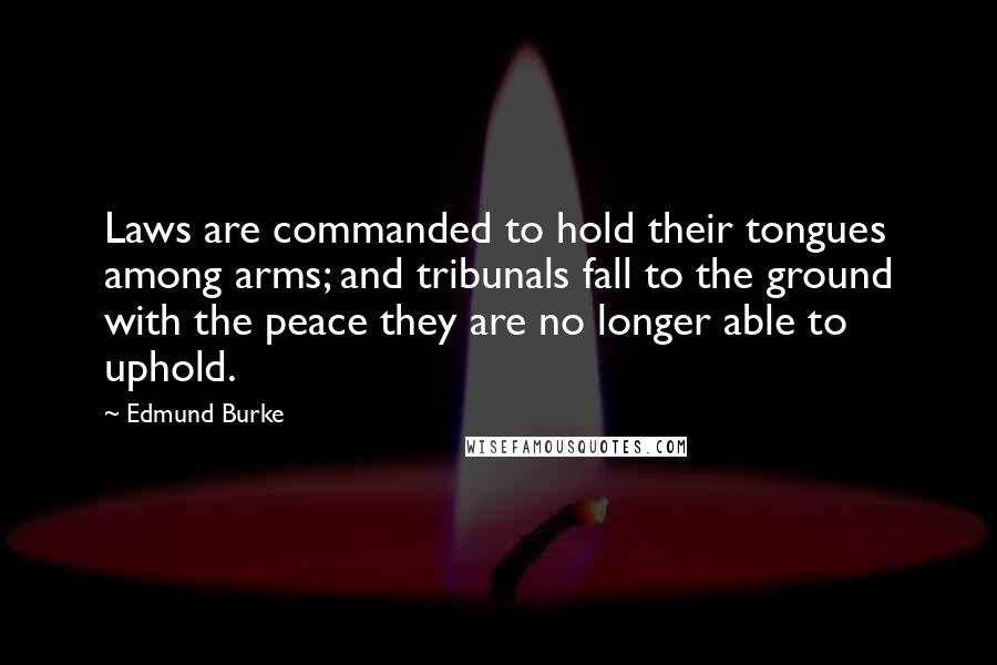 Edmund Burke Quotes: Laws are commanded to hold their tongues among arms; and tribunals fall to the ground with the peace they are no longer able to uphold.