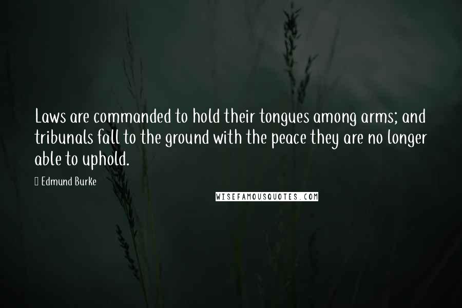 Edmund Burke Quotes: Laws are commanded to hold their tongues among arms; and tribunals fall to the ground with the peace they are no longer able to uphold.
