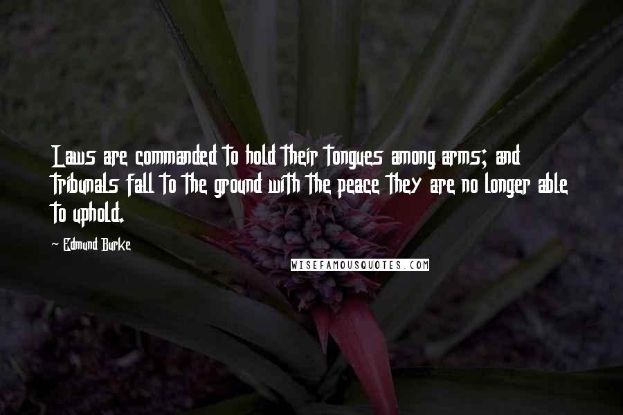 Edmund Burke Quotes: Laws are commanded to hold their tongues among arms; and tribunals fall to the ground with the peace they are no longer able to uphold.