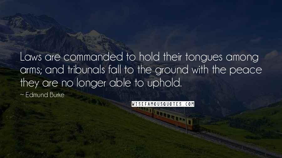 Edmund Burke Quotes: Laws are commanded to hold their tongues among arms; and tribunals fall to the ground with the peace they are no longer able to uphold.