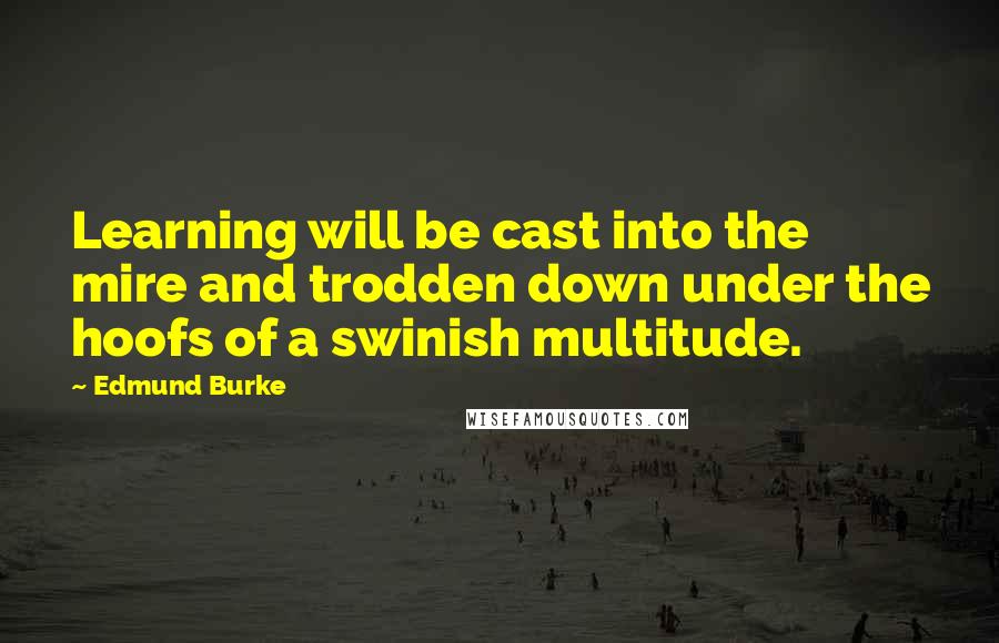 Edmund Burke Quotes: Learning will be cast into the mire and trodden down under the hoofs of a swinish multitude.