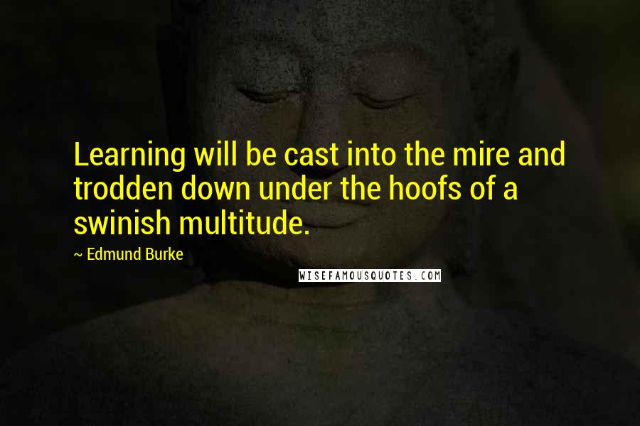 Edmund Burke Quotes: Learning will be cast into the mire and trodden down under the hoofs of a swinish multitude.