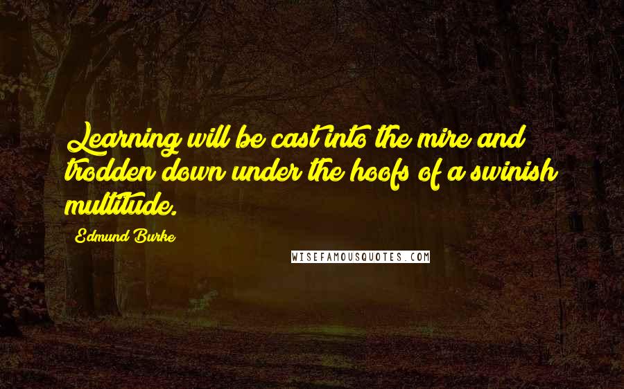 Edmund Burke Quotes: Learning will be cast into the mire and trodden down under the hoofs of a swinish multitude.