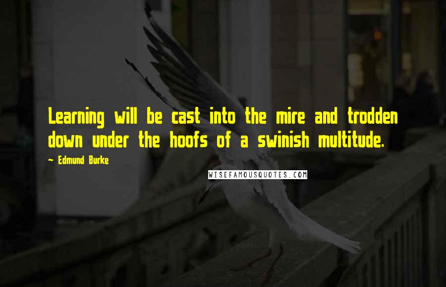 Edmund Burke Quotes: Learning will be cast into the mire and trodden down under the hoofs of a swinish multitude.