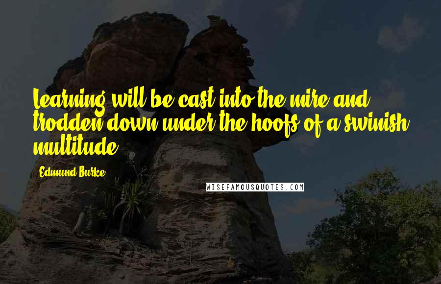 Edmund Burke Quotes: Learning will be cast into the mire and trodden down under the hoofs of a swinish multitude.