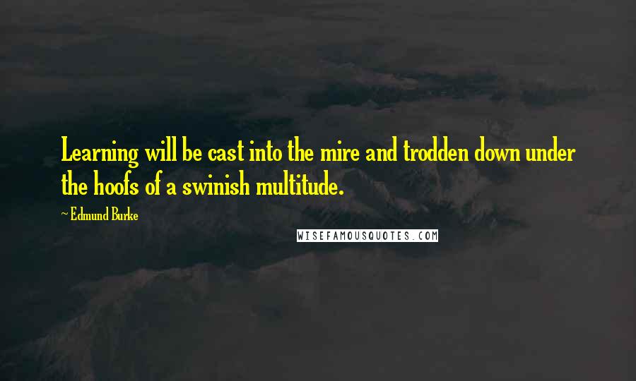 Edmund Burke Quotes: Learning will be cast into the mire and trodden down under the hoofs of a swinish multitude.
