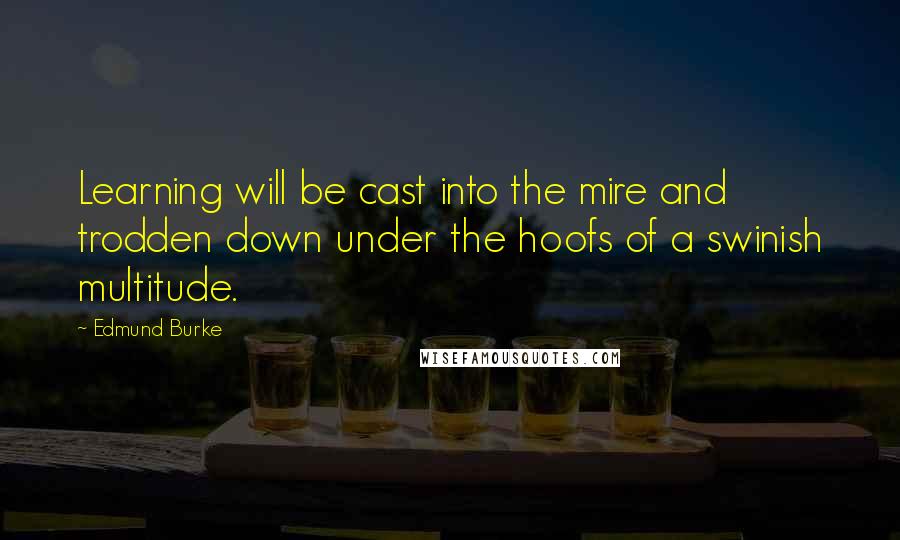 Edmund Burke Quotes: Learning will be cast into the mire and trodden down under the hoofs of a swinish multitude.