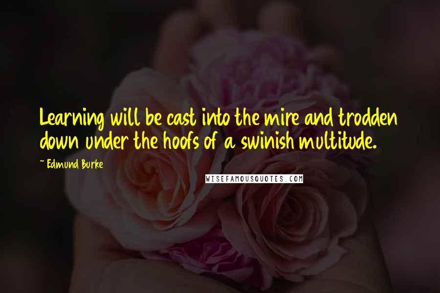 Edmund Burke Quotes: Learning will be cast into the mire and trodden down under the hoofs of a swinish multitude.