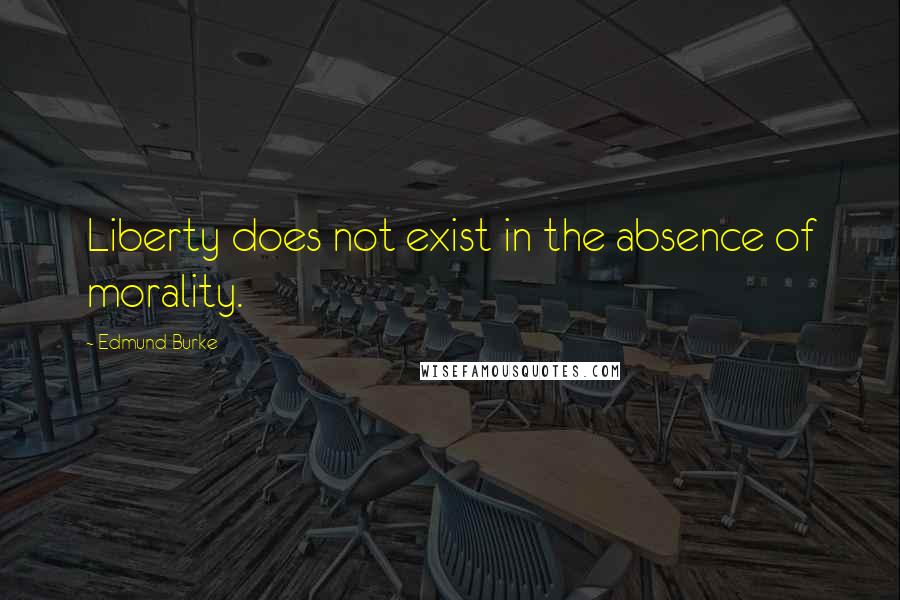 Edmund Burke Quotes: Liberty does not exist in the absence of morality.