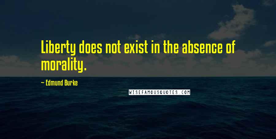 Edmund Burke Quotes: Liberty does not exist in the absence of morality.