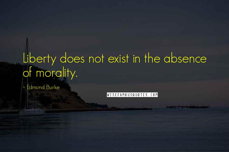 Edmund Burke Quotes: Liberty does not exist in the absence of morality.