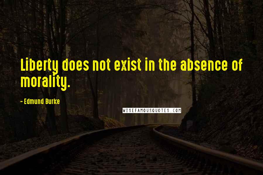 Edmund Burke Quotes: Liberty does not exist in the absence of morality.