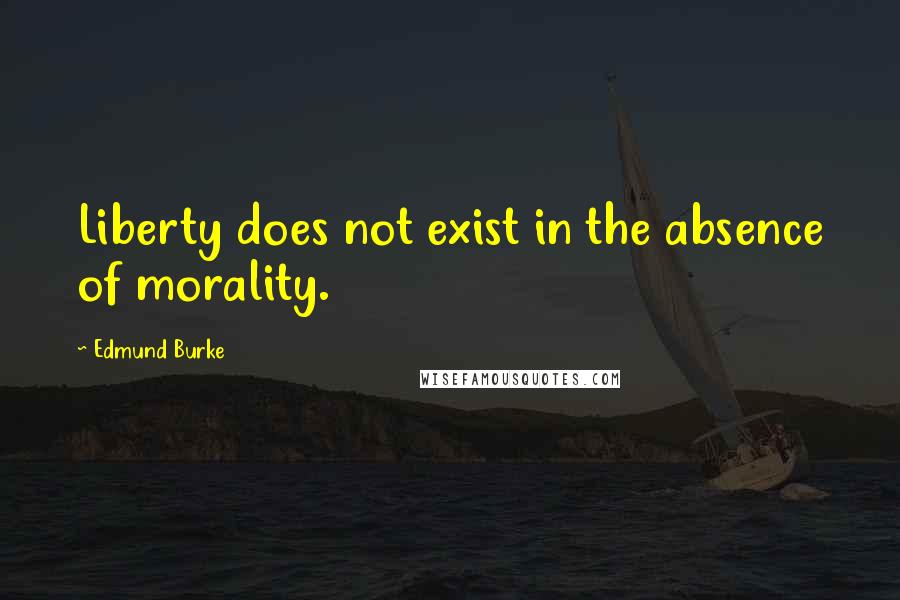 Edmund Burke Quotes: Liberty does not exist in the absence of morality.