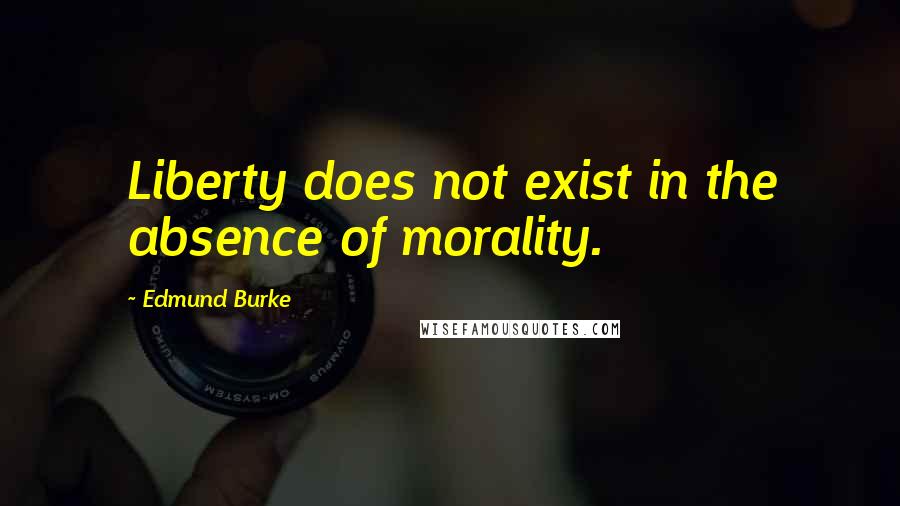 Edmund Burke Quotes: Liberty does not exist in the absence of morality.