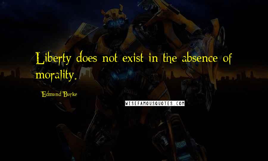 Edmund Burke Quotes: Liberty does not exist in the absence of morality.