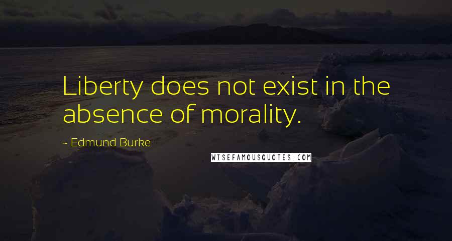 Edmund Burke Quotes: Liberty does not exist in the absence of morality.