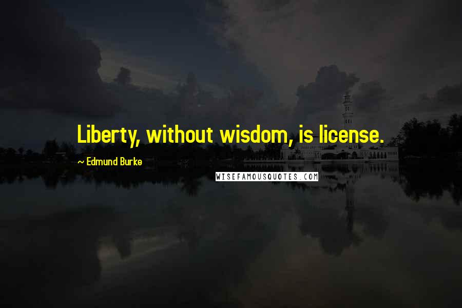 Edmund Burke Quotes: Liberty, without wisdom, is license.