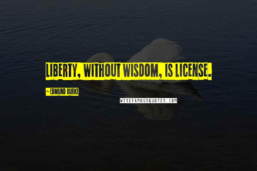Edmund Burke Quotes: Liberty, without wisdom, is license.