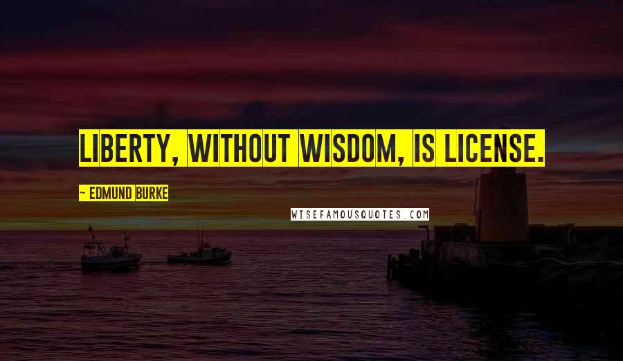 Edmund Burke Quotes: Liberty, without wisdom, is license.