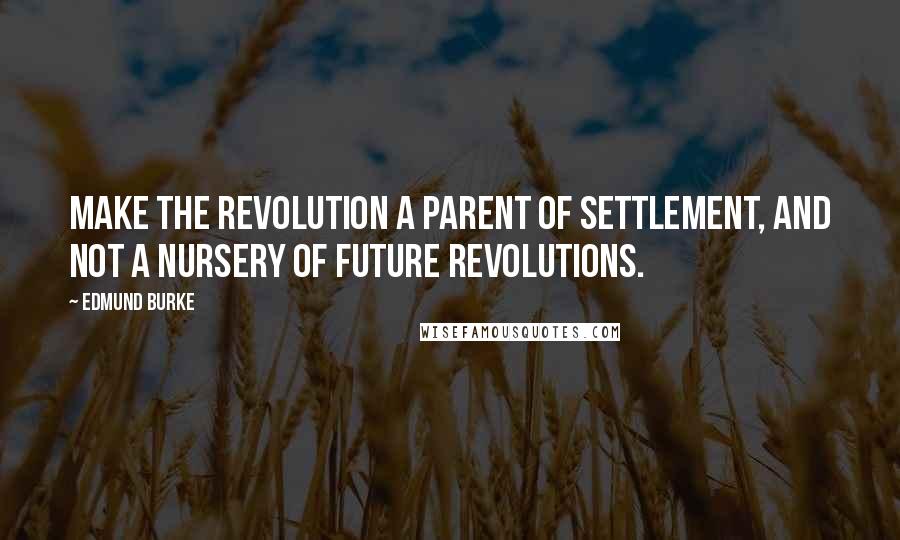 Edmund Burke Quotes: Make the Revolution a parent of settlement, and not a nursery of future revolutions.