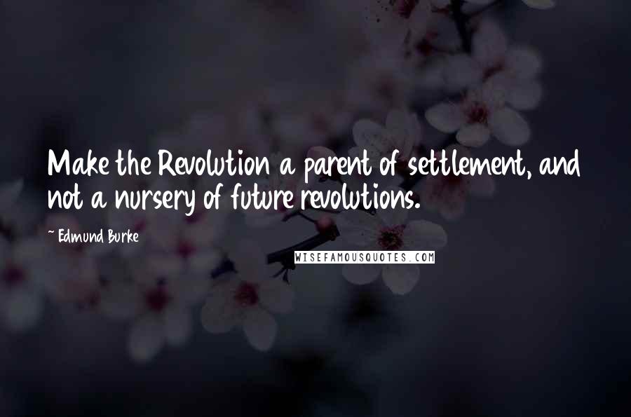 Edmund Burke Quotes: Make the Revolution a parent of settlement, and not a nursery of future revolutions.
