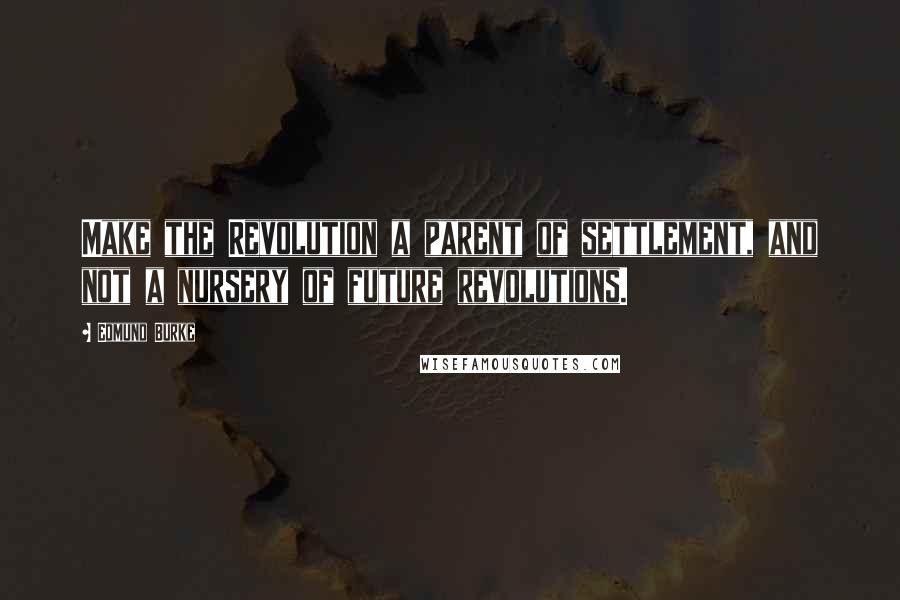 Edmund Burke Quotes: Make the Revolution a parent of settlement, and not a nursery of future revolutions.