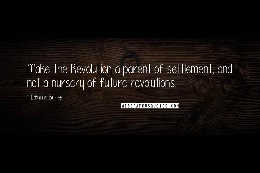 Edmund Burke Quotes: Make the Revolution a parent of settlement, and not a nursery of future revolutions.