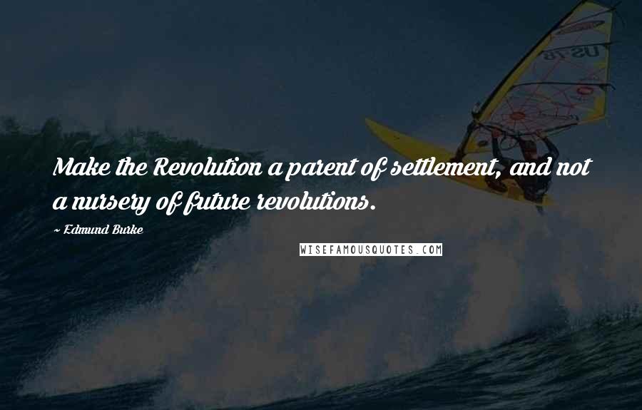 Edmund Burke Quotes: Make the Revolution a parent of settlement, and not a nursery of future revolutions.
