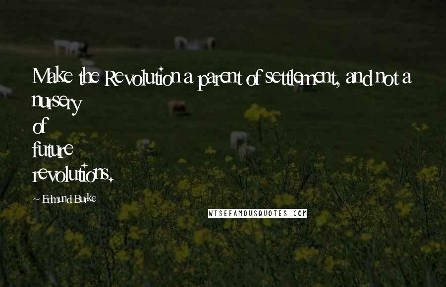 Edmund Burke Quotes: Make the Revolution a parent of settlement, and not a nursery of future revolutions.