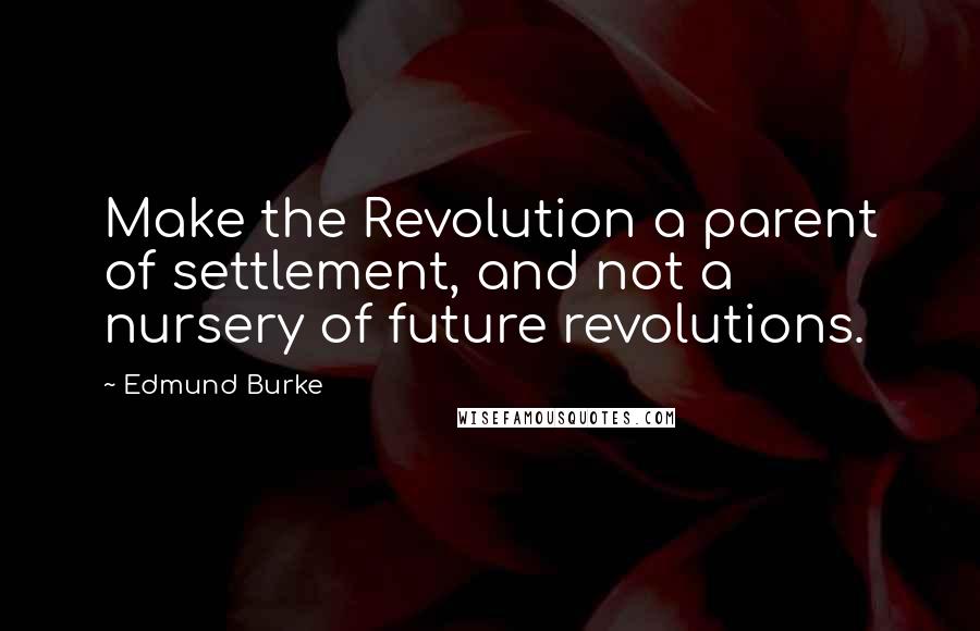Edmund Burke Quotes: Make the Revolution a parent of settlement, and not a nursery of future revolutions.