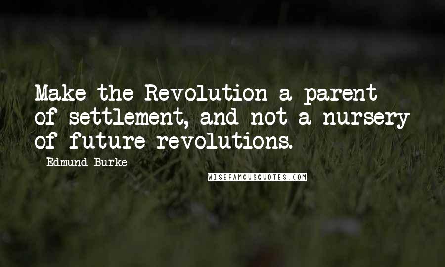 Edmund Burke Quotes: Make the Revolution a parent of settlement, and not a nursery of future revolutions.