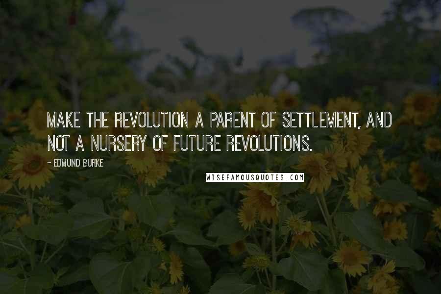 Edmund Burke Quotes: Make the Revolution a parent of settlement, and not a nursery of future revolutions.
