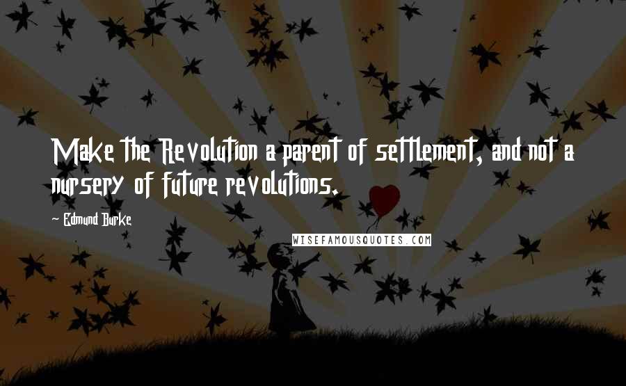 Edmund Burke Quotes: Make the Revolution a parent of settlement, and not a nursery of future revolutions.