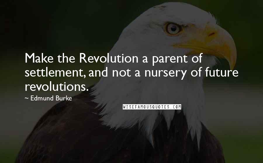 Edmund Burke Quotes: Make the Revolution a parent of settlement, and not a nursery of future revolutions.