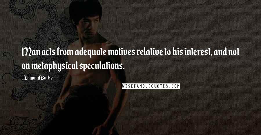 Edmund Burke Quotes: Man acts from adequate motives relative to his interest, and not on metaphysical speculations.