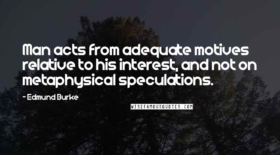 Edmund Burke Quotes: Man acts from adequate motives relative to his interest, and not on metaphysical speculations.