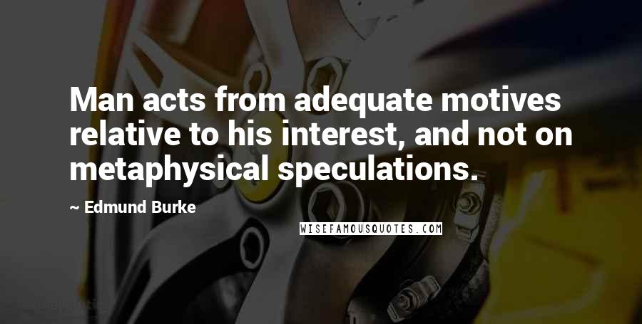 Edmund Burke Quotes: Man acts from adequate motives relative to his interest, and not on metaphysical speculations.