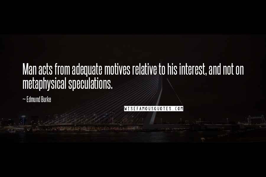 Edmund Burke Quotes: Man acts from adequate motives relative to his interest, and not on metaphysical speculations.