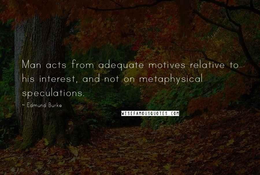 Edmund Burke Quotes: Man acts from adequate motives relative to his interest, and not on metaphysical speculations.