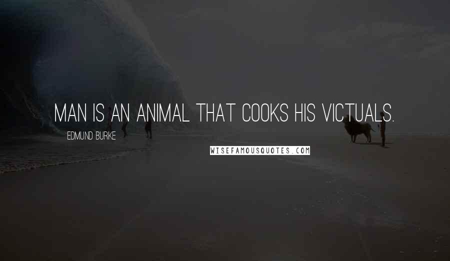 Edmund Burke Quotes: Man is an animal that cooks his victuals.