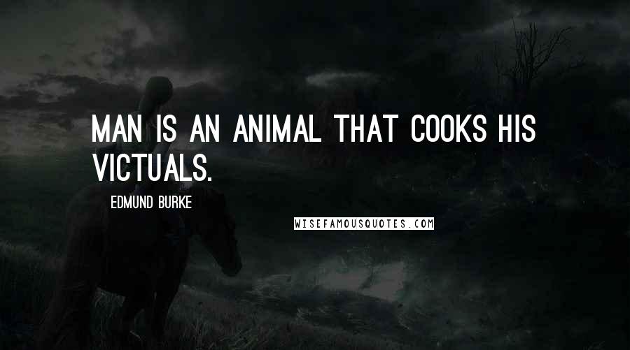 Edmund Burke Quotes: Man is an animal that cooks his victuals.