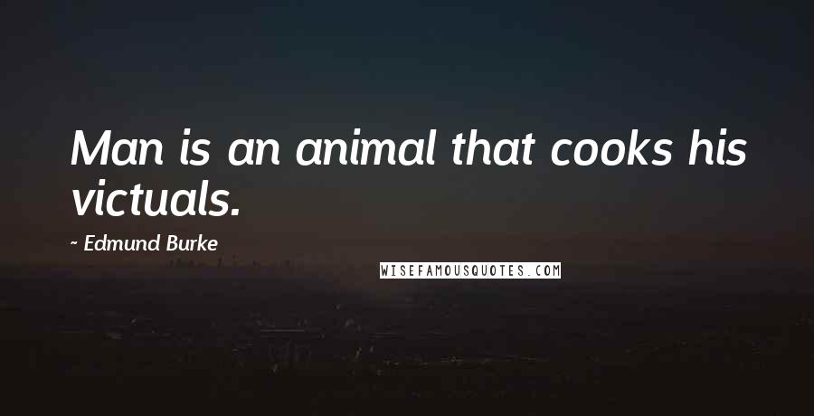 Edmund Burke Quotes: Man is an animal that cooks his victuals.