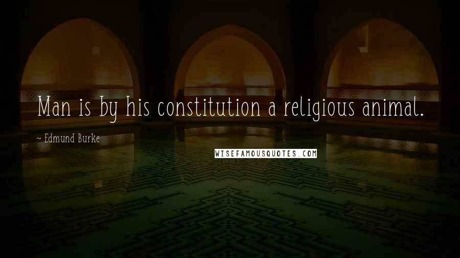 Edmund Burke Quotes: Man is by his constitution a religious animal.