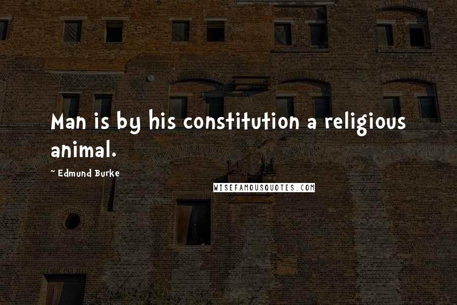 Edmund Burke Quotes: Man is by his constitution a religious animal.