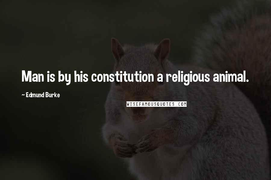 Edmund Burke Quotes: Man is by his constitution a religious animal.